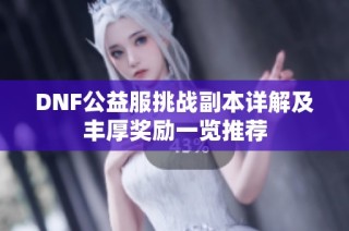 DNF公益服挑战副本详解及丰厚奖励一览推荐