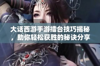 大话西游手游擂台技巧揭秘，助你轻松获胜的秘诀分享