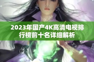 2023年国产4K高清电视排行榜前十名详细解析