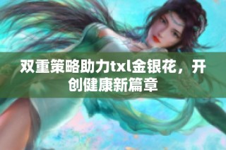 双重策略助力txl金银花，开创健康新篇章