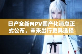 日产全新MPV国产化消息正式公布，未来出行更具选择性