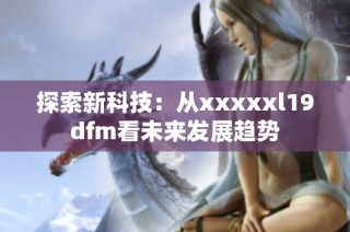 探索新科技：从xxxxxl19dfm看未来发展趋势