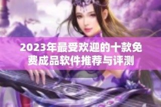 2023年最受欢迎的十款免费成品软件推荐与评测