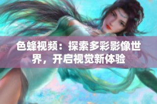 色蜂视频：探索多彩影像世界，开启视觉新体验