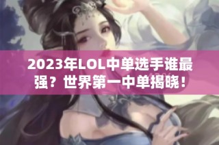 2023年LOL中单选手谁最强？世界第一中单揭晓！