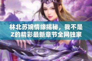 林北苏婉情缘揭秘，我不是Z的精彩最新章节全网独家阅读