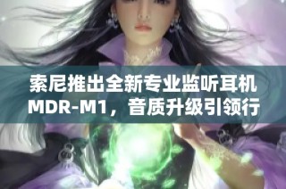 索尼推出全新专业监听耳机MDR-M1，音质升级引领行业标准