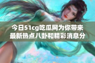 今日51cg吃瓜网为你带来最新热点八卦和精彩消息分享