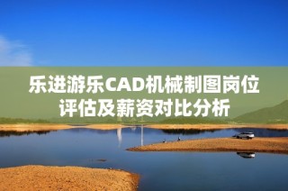 乐进游乐CAD机械制图岗位评估及薪资对比分析