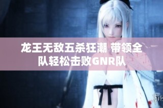 龙王无敌五杀狂潮 带领全队轻松击败GNR队