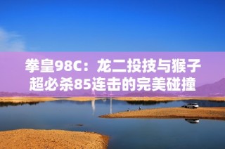 拳皇98C：龙二投技与猴子超必杀85连击的完美碰撞