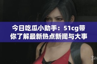 今日吃瓜小助手：51cg带你了解最新热点新闻与大事件