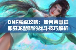 DNF高级攻略：如何智慧征服狂龙赫斯的战斗技巧解析