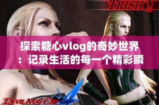 探索糖心vlog的奇妙世界：记录生活的每一个精彩瞬间