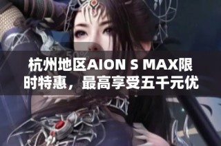 杭州地区AION S MAX限时特惠，最高享受五千元优惠！