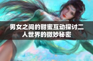 男女之间的甜蜜互动探讨二人世界的微妙秘密