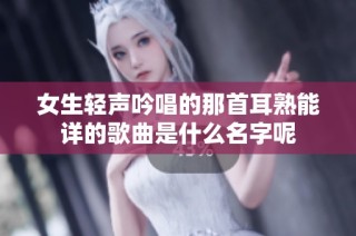 女生轻声吟唱的那首耳熟能详的歌曲是什么名字呢