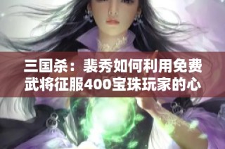 三国杀：裴秀如何利用免费武将征服400宝珠玩家的心情