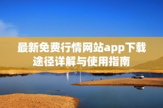 最新免费行情网站app下载途径详解与使用指南