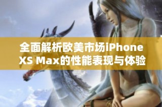 全面解析欧美市场iPhone XS Max的性能表现与体验