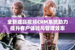 全新成品视频CRM系统助力提升客户体验与管理效率