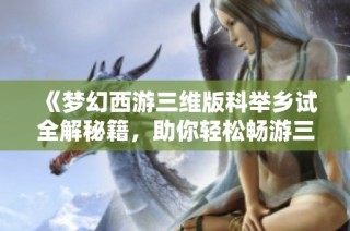 《梦幻西游三维版科举乡试全解秘籍，助你轻松畅游三界》