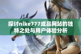 探讨nike777成品网站的独特之处与用户体验分析