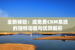 全新体验：成免费CRM系统的独特功能与优势解析