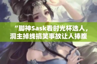 “脚神Sask看时光杯选人，洞主掉线搞笑事故让人捧腹”