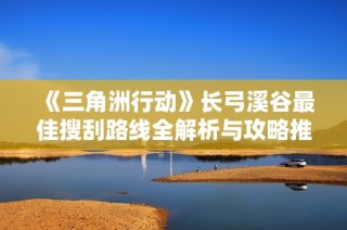 《三角洲行动》长弓溪谷最佳搜刮路线全解析与攻略推荐