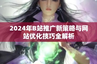 2024年B站推广新策略与网站优化技巧全解析