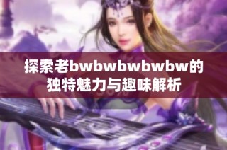 探索老bwbwbwbwbw的独特魅力与趣味解析