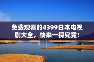 免费观看的4399日本电视剧大全，快来一探究竟！