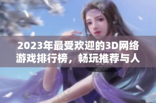 2023年最受欢迎的3D网络游戏排行榜，畅玩推荐与人气分析