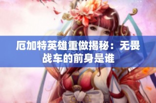 厄加特英雄重做揭秘：无畏战车的前身是谁