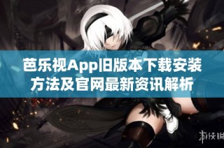 芭乐视App旧版本下载安装方法及官网最新资讯解析