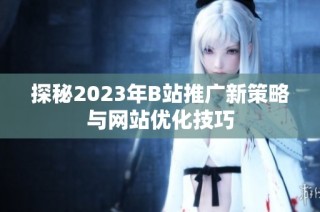 探秘2023年B站推广新策略与网站优化技巧