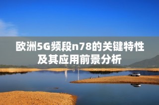 欧洲5G频段n78的关键特性及其应用前景分析