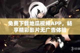 免费下载地瓜视频APP，畅享精彩影片无广告体验