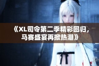 《XL司令第二季精彩回归，马赛盛宴再掀热潮》