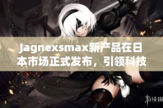 Jagnexsmax新产品在日本市场正式发布，引领科技潮流