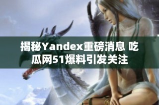 揭秘Yandex重磅消息 吃瓜网51爆料引发关注