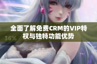 全面了解免费CRM的VIP特权与独特功能优势