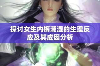 探讨女生内裤潮湿的生理反应及其成因分析