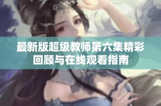 最新版超级教师第六集精彩回顾与在线观看指南