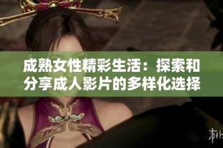 成熟女性精彩生活：探索和分享成人影片的多样化选择