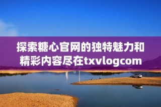 探索糖心官网的独特魅力和精彩内容尽在txvlogcom