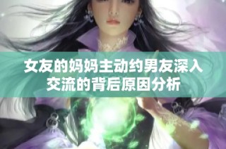 女友的妈妈主动约男友深入交流的背后原因分析