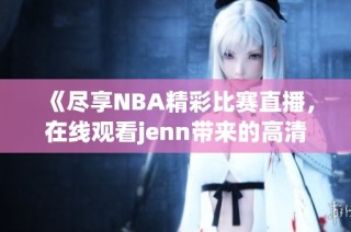 《尽享NBA精彩比赛直播，在线观看jenn带来的高清体验》