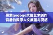 探索gogogo大但艺术创作背后的深厚人文底蕴与灵感来源